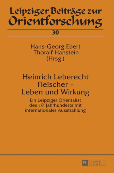 Heinrich Leberecht Fleischer - Leben und Wirkung: Ein Leipziger Orientalist des 19. Jahrhunderts mit internationaler Ausstrahlung