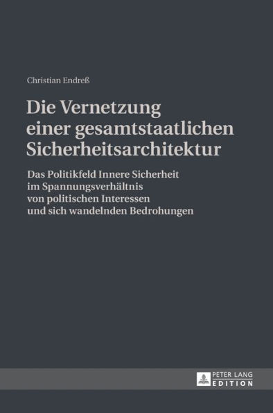 Die Vernetzung einer gesamtstaatlichen Sicherheitsarchitektur: Das Politikfeld Innere Sicherheit im Spannungsverhaeltnis von politischen Interessen und sich wandelnden Bedrohungen