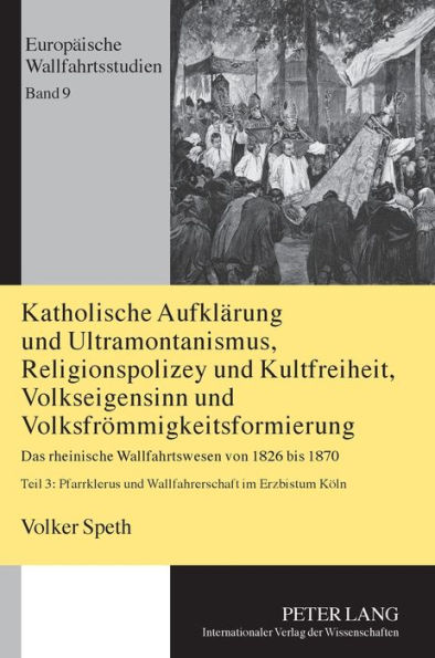 Katholische Aufklaerung und Ultramontanismus, Religionspolizey und Kultfreiheit, Volkseigensinn und Volksfroemmigkeitsformierung: Das rheinische Wallfahrtswesen von 1826 bis 1870- Teil 3: Pfarrklerus und Wallfahrerschaft im Erzbistum Koeln