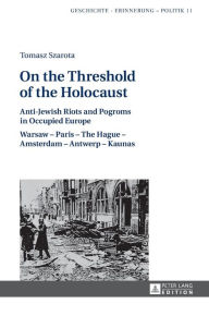 Title: On the Threshold of the Holocaust: Anti-Jewish Riots and Pogroms in Occupied Europe: Warsaw - Paris - The Hague - Amsterdam - Antwerp - Kaunas, Author: Tomasz Szarota