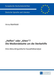 Title: «Helfen» oder «toeten»? Die Mediendebatte um die Sterbehilfe: Eine diskurslinguistische Kausalitaetsanalyse. Mit einem Vorwort von Prof. Dr. Ekkehard Felder, Author: Anna Mattfeldt