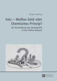 Title: Salz - Weißes Gold oder Chemisches Prinzip?: Zur Entwicklung des Salzbegriffs in der Fruehen Neuzeit, Author: Jürgen Hollweg
