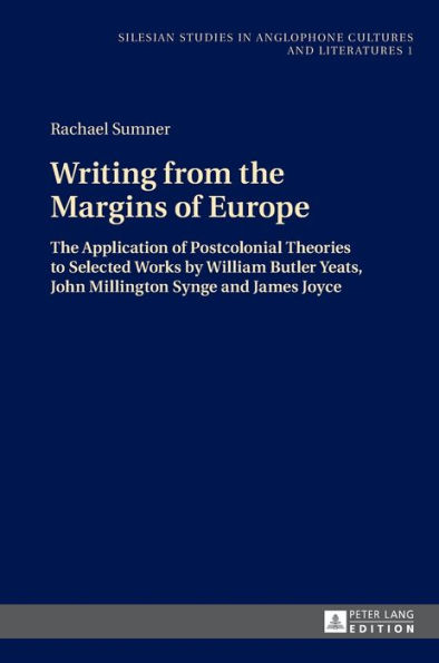 Writing from the Margins of Europe: The Application of Postcolonial Theories to Selected Works by William Butler Yeats, John Millington Synge and James Joyce