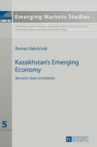 Title: Kazakhstan's Emerging Economy: Between State and Market, Author: Roman Vakulchuk