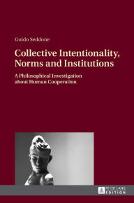 Title: Collective Intentionality, Norms and Institutions: A Philosophical Investigation about Human Cooperation, Author: Guido Seddone