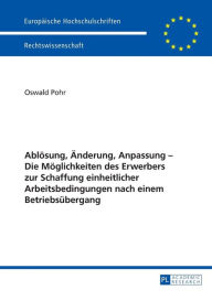 Title: Abloesung, Aenderung, Anpassung - Die Moeglichkeiten des Erwerbers zur Schaffung einheitlicher Arbeitsbedingungen nach einem Betriebsuebergang, Author: Oswald Pohr