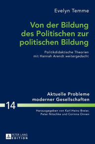 Title: Von der Bildung des Politischen zur politischen Bildung: Politikdidaktische Theorien mit Hannah Arendt weitergedacht, Author: Evelyn Temme