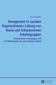 Title: Management in sozialen Organisationen: Leitung von Teams und teilautonomen Arbeitsgruppen: Theoretische Grundlagen und 12 Fallbeispiele aus der Sozialen Arbeit, Author: Kurt Possehl