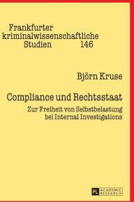 Title: Compliance und Rechtsstaat: Zur Freiheit von Selbstbelastung bei Internal Investigations, Author: Björn Kruse