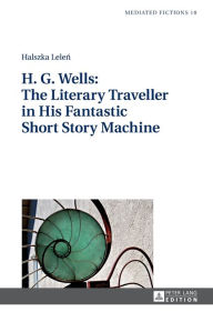 Title: H. G. Wells: The Literary Traveller in His Fantastic Short Story Machine, Author: Halszka Lelen