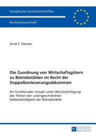 Title: Die Zuordnung von Wirtschaftsguetern zu Betriebstaetten im Recht der Doppelbesteuerungsabkommen: Ein funktionaler Ansatz unter Beruecksichtigung der Fiktion der uneingeschraenkten Selbstaendigkeit der Betriebstaette, Author: Arne Hansen