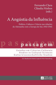 Title: A Angústia da Influência: Política, Cultura e Ciência nas relações da Alemanha com a Europa do Sul, 1933-1945, Author: Fernando Clara