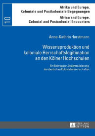 Title: Wissensproduktion und koloniale Herrschaftslegitimation an den Koelner Hochschulen: Ein Beitrag zur «Dezentralisierung» der deutschen Kolonialwissenschaften, Author: Anne-Kathrin Horstmann