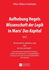 Title: Aufhebung Hegels «Wissenschaft der Logik» in Marx' «Das Kapital»: Teil 3- Wissenschaft der subjektiven Logik oder die Lehre vom Begriff - - Der Gesamtprozess der kapitalistischen Produktion sowohl in seinem objektiven wert- als kapitalbegrifflichen Fortga, Author: Abbas Alidoust Azarbaijani