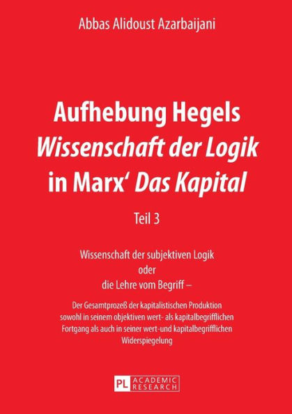 Aufhebung Hegels «Wissenschaft der Logik» in Marx' «Das Kapital»: Teil 3- Wissenschaft der subjektiven Logik oder die Lehre vom Begriff - - Der Gesamtprozess der kapitalistischen Produktion sowohl in seinem objektiven wert- als kapitalbegrifflichen Fortga