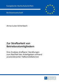 Title: Zur Strafbarkeit von Betriebsratsmitgliedern: Eine Analyse strafbarer Handlungen zum Nachteil des Arbeitgebers anhand praxisrelevanter Fallkonstellationen, Author: Anna-Luise Achenbach