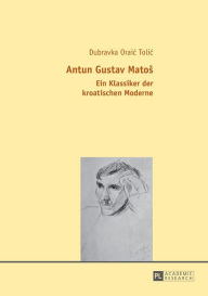 Title: Antun Gustav Matos: Ein Klassiker der kroatischen Moderne, Author: Dubravka Oraic Tolic
