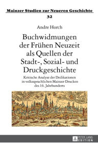 Title: Buchwidmungen der Fruehen Neuzeit als Quellen der Stadt-, Sozial- und Druckgeschichte: Kritische Analyse der Dedikationen in volkssprachlichen Mainzer Drucken des 16. Jahrhunderts- Unter Verwendung statistischer, netzwerkanalytischer und textinterpretator, Author: Andre Horch