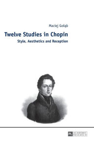 Title: Twelve Studies in Chopin: Style, Aesthetics, and Reception, Author: Maciej Golab