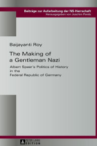 Title: The Making of a Gentleman Nazi: Albert Speer's Politics of History in the Federal Republic of Germany, Author: Baijayanti Roy