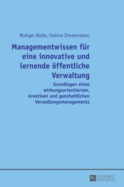 Managementwissen fuer eine innovative und lernende oeffentliche Verwaltung: Grundlagen eines wirkungsorientierten, kreativen und ganzheitlichen Verwaltungsmanagements