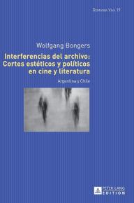 Title: Interferencias del archivo: Cortes estéticos y políticos en cine y literatura: Argentina y Chile, Author: Wolfgang Bongers