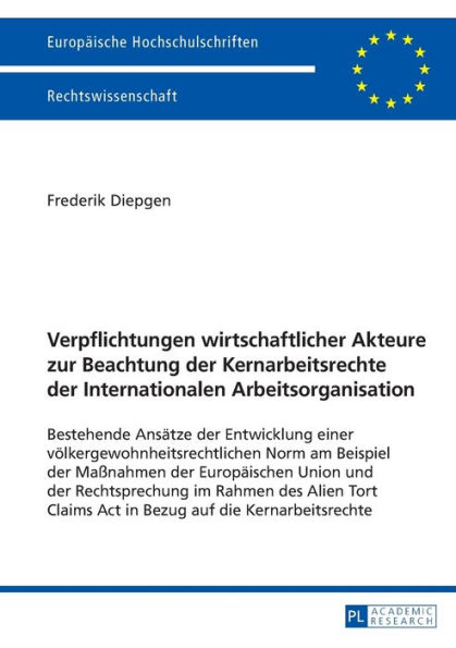 Verpflichtungen wirtschaftlicher Akteure zur Beachtung der Kernarbeitsrechte der Internationalen Arbeitsorganisation: Bestehende Ansaetze der Entwicklung einer voelkergewohnheitsrechtlichen Norm am Beispiel der Maßnahmen der Europaeischen Union und der Re