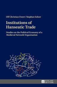 Title: Institutions of Hanseatic Trade: Studies on the Political Economy of a Medieval Network Organisation, Author: Stephan Selzer