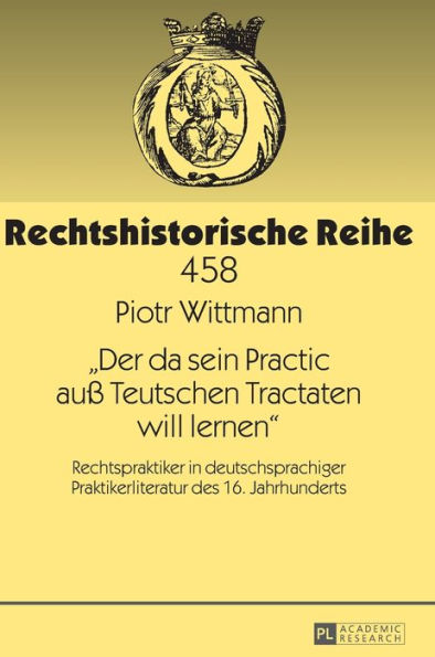 «Der da sein Practic auß Teutschen Tractaten will lernen»: Rechtspraktiker in deutschsprachiger Praktikerliteratur des 16. Jahrhunderts