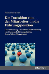 Title: Die Transition von der Mitarbeiter- in die Fuehrungsposition: Identifizierung, Auswahl und Entwicklung von Nachwuchsfuehrungskraeften durch Talent Management, Author: Katharina Scharrer