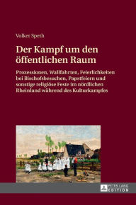 Title: Der Kampf um den oeffentlichen Raum: Prozessionen, Wallfahrten, Feierlichkeiten bei Bischofsbesuchen, Papstfeiern und sonstige religioese Feste im noerdlichen Rheinland waehrend des Kulturkampfes, Author: Volker Speth