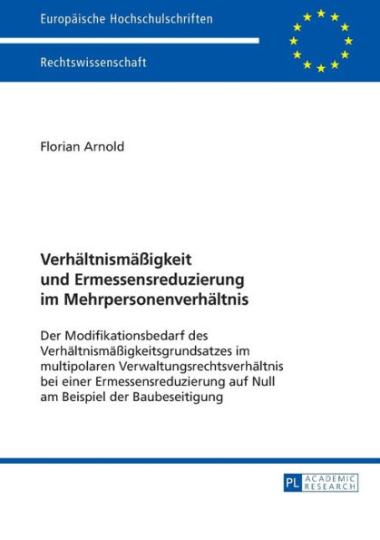 Verhaeltnismaeßigkeit und Ermessensreduzierung im Mehrpersonenverhaeltnis: Der Modifikationsbedarf des Verhaeltnismaeßigkeitsgrundsatzes im multipolaren Verwaltungsrechtsverhaeltnis bei einer Ermessensreduzierung auf Null am Beispiel der Baubeseitigung