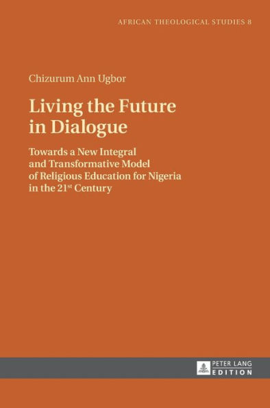 Living the Future in Dialogue: Towards a New Integral and Transformative Model of Religious Education for Nigeria in the 21 st Century