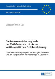 Title: Die Lebensversicherung nach der VVG-Reform im Lichte der wettbewerblichen EU-Liberalisierung: Unter Beruecksichtigung der Neuerungen des LVRG und ein Vergleich mit der Rechtslage in Oesterreich, Author: Sebastian Patrick Lux