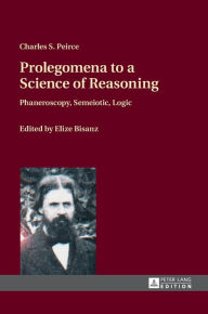 Title: Prolegomena to a Science of Reasoning: Phaneroscopy, Semeiotic, Logic, Author: Charles S. Peirce