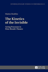 Title: The Kinetics of the Invisible: Acting Processes in Peter Brook's Theatre, Author: Matteo Bonfitto