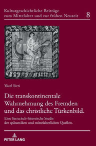 Title: Die transkontinentale Wahrnehmung des Fremden und das christliche Tuerkenbild: Eine literarisch-historische Studie der spaetantiken und mittelalterlichen Quellen, Author: Yücel Sivri
