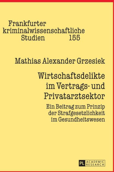 Wirtschaftsdelikte im Vertrags- und Privatarztsektor: Ein Beitrag zum Prinzip der Strafgesetzlichkeit im Gesundheitswesen