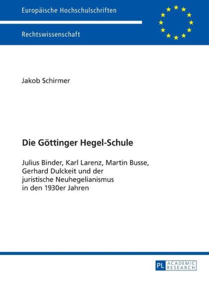 Die Goettinger Hegel-Schule: Julius Binder, Karl Larenz, Martin Busse, Gerhard Dulckeit und der juristische Neuhegelianismus in den 1930er-Jahren