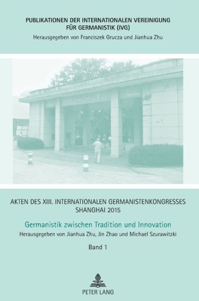 Akten des XIII. Internationalen Germanistenkongresses Shanghai 2015 - Germanistik zwischen Tradition und Innovation: Band 1 - Eroeffnung, Ansprachen, Festreden, Berichte, Protokolle