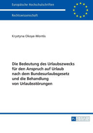 Title: Die Bedeutung des Urlaubszwecks fuer den Anspruch auf Urlaub nach dem Bundesurlaubsgesetz und die Behandlung von Urlaubsstoerungen, Author: Krystyna Okoye-Montis