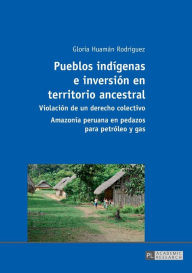 Title: Pueblos indígenas e inversión en territorio ancestral: Violación de un derecho colectivo - Amazonía peruana en pedazos para petróleo y gas, Author: Gloria Huamán Rodríguez