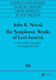 Title: The Symphonic Works of Leos Janácek: From Folk Concepts to Original Style, Author: John K. Novak