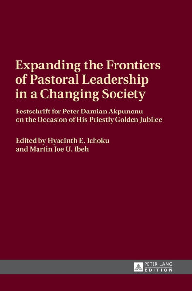 Expanding the Frontiers of Pastoral Leadership in a Changing Society: Festschrift for Peter Damian Akpunonu on the Occasion of His Priestly Golden Jubilee