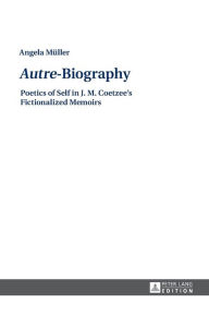 Title: «Autre»-Biography: Poetics of Self in J. M. Coetzee's Fictionalized Memoirs, Author: Angela Müller