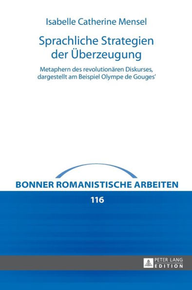 Sprachliche Strategien der Ueberzeugung: Metaphern des revolutionaeren Diskurses, dargestellt am Beispiel Olympe de Gouges'