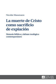 Title: La Muerte de Cristo Como Sacrificio de Expiaciï¿½n: Sï¿½ntesis Bï¿½blica y Debate Teolï¿½gico Contemporï¿½neo, Author: Nicolas Massmann