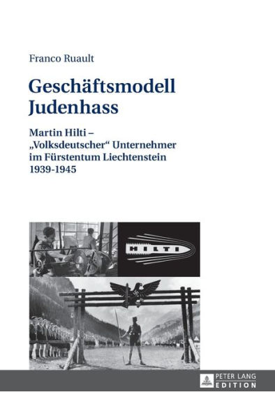 Geschaeftsmodell Judenhass: Martin Hilti - «Volksdeutscher» Unternehmer im Fuerstentum Liechtenstein 1939-1945