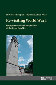 Title: Re-visiting World War I: Interpretations and Perspectives of the Great Conflict, Author: Jaroslaw Suchoples