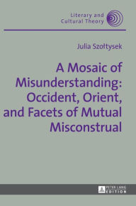 Title: A Mosaic of Misunderstanding: Occident, Orient, and Facets of Mutual Misconstrual, Author: Julia Szoltysek